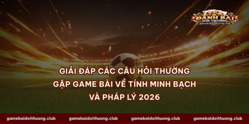 Giải đáp các câu hỏi thường gặp game bài về tính minh bạch và pháp lý 2026