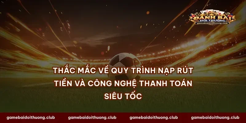 Thắc mắc về quy trình nạp rút tiền và công nghệ thanh toán siêu tốc