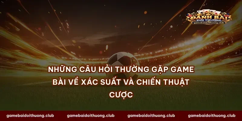 Những câu hỏi thường gặp game bài về xác suất và chiến thuật cược