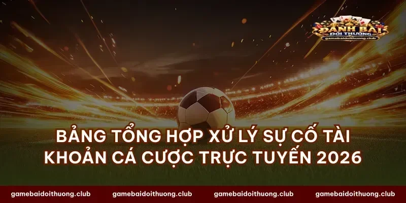 Bảng tổng hợp xử lý sự cố tài khoản cá cược trực tuyến 2026