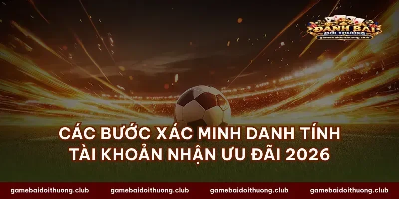 Các bước xác minh danh tính tài khoản nhận ưu đãi 2026